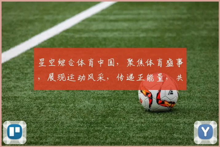 星空综合体育中国，聚焦体育盛事，展现运动风采，传递正能量，共筑体育强国梦