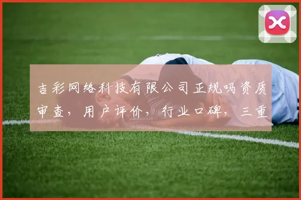 吉彩网络科技有限公司正规吗资质审查，用户评价，行业口碑，三重保障，揭秘真相